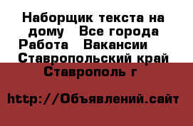Наборщик текста на дому - Все города Работа » Вакансии   . Ставропольский край,Ставрополь г.